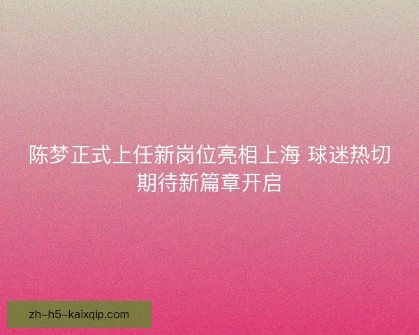 陈梦正式上任新岗位亮相上海 球迷热切期待新篇章开启