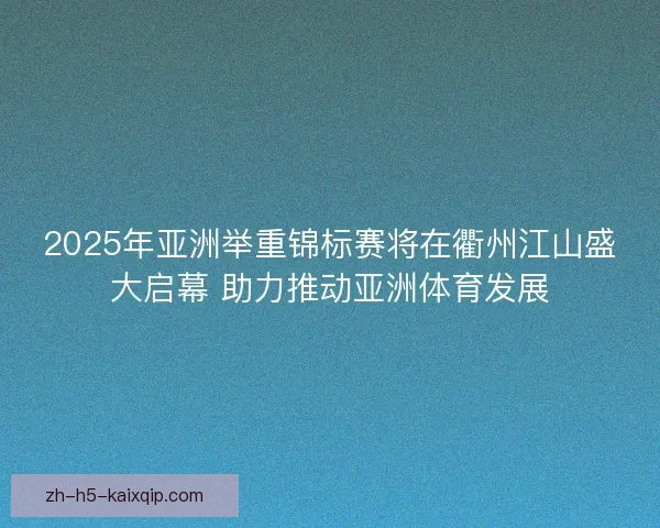 2025年亚洲举重锦标赛将在衢州江山盛大启幕 助力推动亚洲体育发展