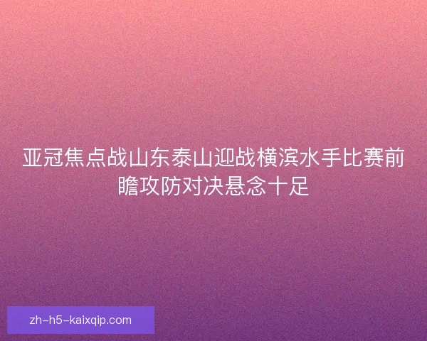 亚冠焦点战山东泰山迎战横滨水手比赛前瞻攻防对决悬念十足