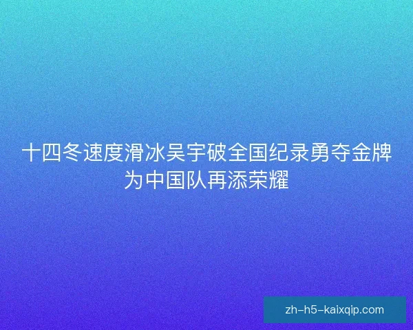 十四冬速度滑冰吴宇破全国纪录勇夺金牌为中国队再添荣耀